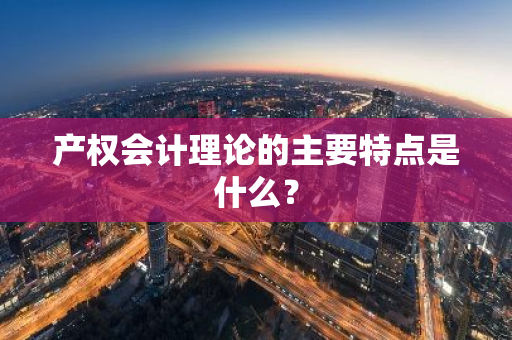 产权会计理论的主要特点是什么？