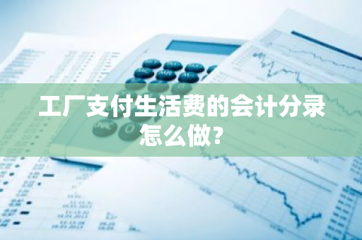 工厂支付生活费的会计分录怎么做？