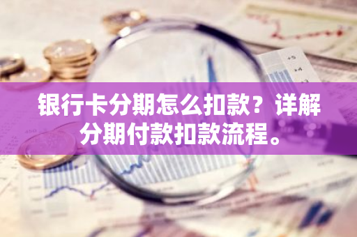 银行卡分期怎么扣款？详解分期付款扣款流程。