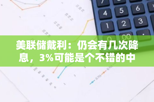 美联储戴利：仍会有几次降息，3%可能是个不错的中性利率猜测