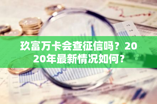 玖富万卡会查征信吗？2020年最新情况如何？