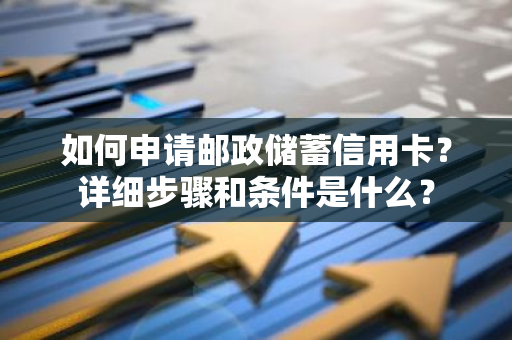 如何申请邮政储蓄信用卡？详细步骤和条件是什么？