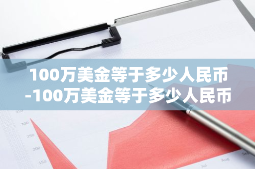 100万美金等于多少人民币-100万美金等于多少人民币?