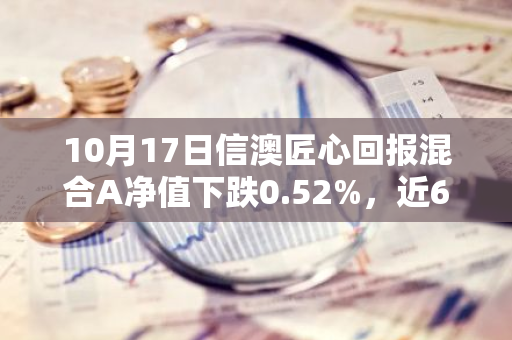 10月17日信澳匠心回报混合A净值下跌0.52%，近6个月累计下跌5.23%