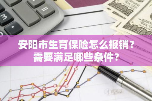 安阳市生育保险怎么报销？需要满足哪些条件？