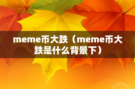 meme币大跌（meme币大跌是什么背景下）