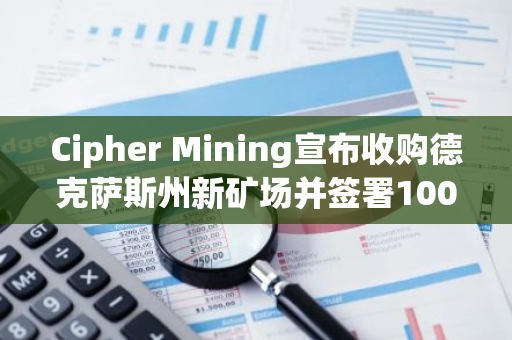 Cipher Mining宣布收购德克萨斯州新矿场并签署100兆瓦设施扩建协议，开启新篇章