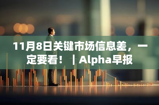 11月8日关键市场信息差，一定要看！｜Alpha早报