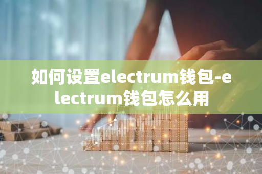 如何设置electrum钱包-electrum钱包怎么用