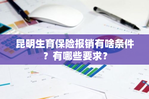 昆明生育保险报销有啥条件？有哪些要求？