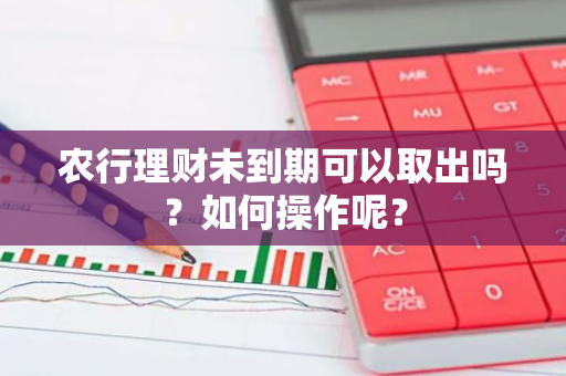 农行理财未到期可以取出吗？如何操作呢？