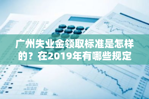 广州失业金领取标准是怎样的？在2019年有哪些规定？