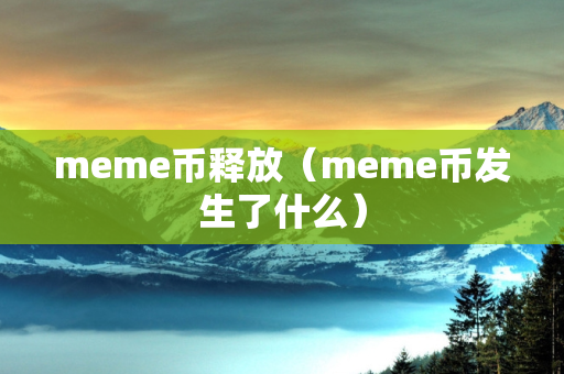 meme币释放（meme币发生了什么）