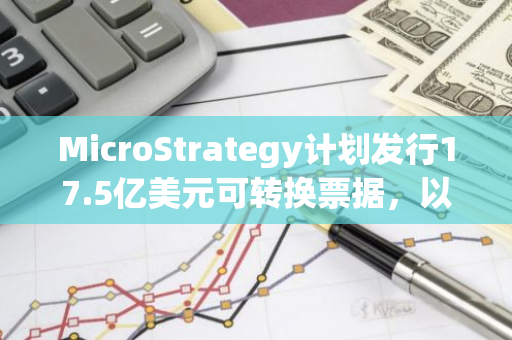 MicroStrategy计划发行17.5亿美元可转换票据，以进一步购买更多的比特币