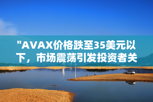 "AVAX价格跌至35美元以下，市场震荡引发投资者关注"