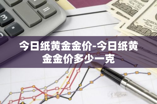 今日纸黄金金价-今日纸黄金金价多少一克