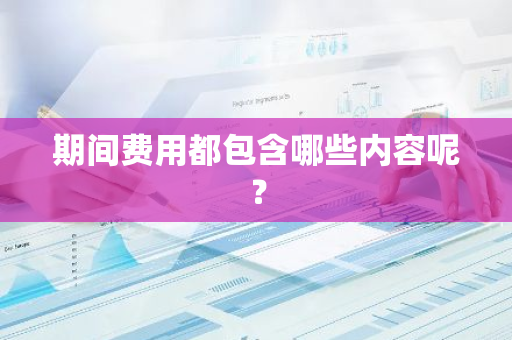 期间费用都包含哪些内容呢？