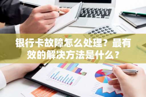 银行卡故障怎么处理？最有效的解决方法是什么？