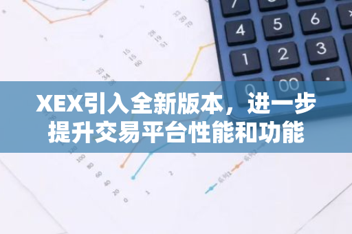 XEX引入全新版本，进一步提升交易平台性能和功能