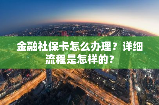 金融社保卡怎么办理？详细流程是怎样的？