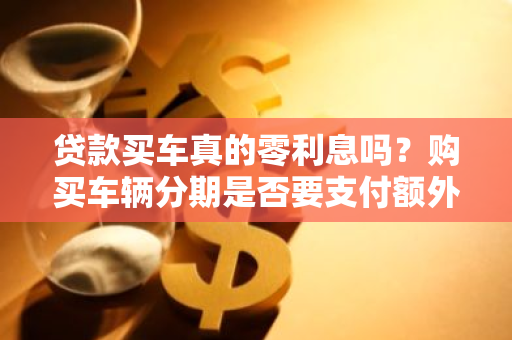 贷款买车真的零利息吗？购买车辆分期是否要支付额外利息？