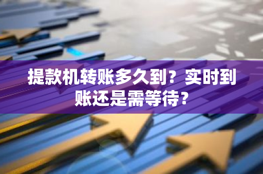 提款机转账多久到？实时到账还是需等待？