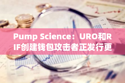 Pump Science：URO和RIF创建钱包攻击者正发行更多欺诈代币，用户需警惕风险