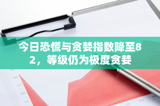 今日恐慌与贪婪指数降至82，等级仍为极度贪婪