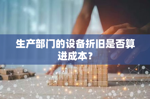 生产部门的设备折旧是否算进成本？