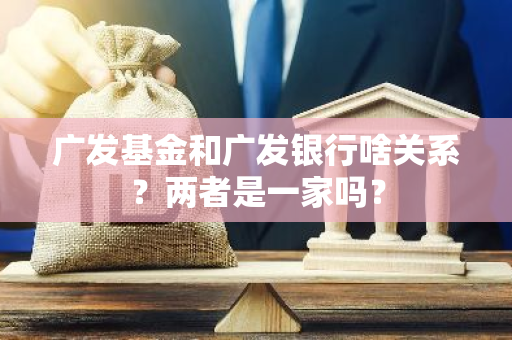 广发基金和广发银行啥关系？两者是一家吗？