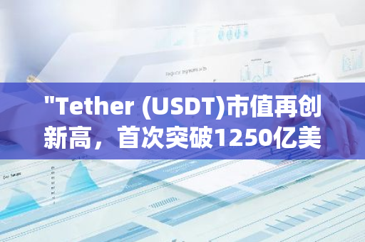 "Tether (USDT)市值再创新高，首次突破1250亿美元大关，续写加密货币市场辉煌篇章"