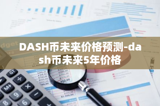 DASH币未来价格预测-dash币未来5年价格