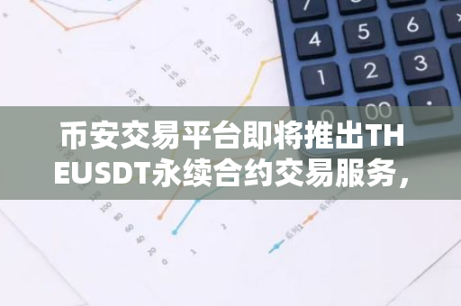 币安交易平台即将推出THEUSDT永续合约交易服务，为投资者提供更多选择