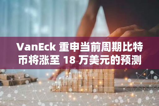 VanEck 重申当前周期比特币将涨至 18 万美元的预测：牛市下一阶段“才刚刚开始”