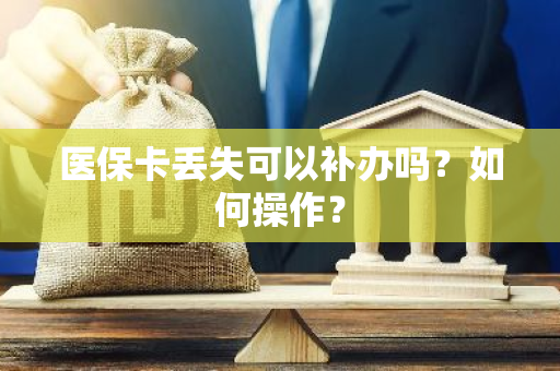 医保卡丢失可以补办吗？如何操作？