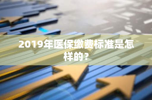 2019年医保缴费标准是怎样的？