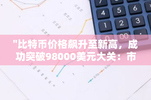 "比特币价格飙升至新高，成功突破98000美元大关：市场动态与分析"