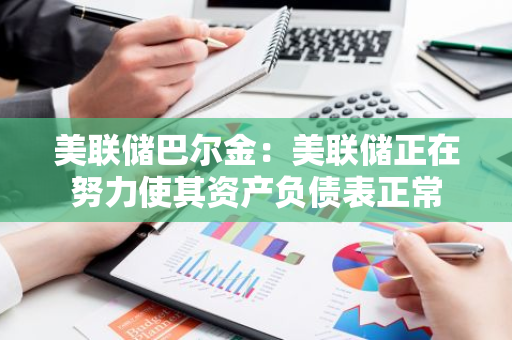 美联储巴尔金：美联储正在努力使其资产负债表正常