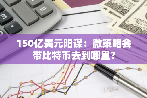 150亿美元阳谋：微策略会带比特币去到哪里？