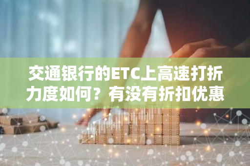 交通银行的ETC上高速打折力度如何？有没有折扣优惠？