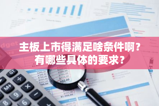 主板上市得满足啥条件啊？有哪些具体的要求？