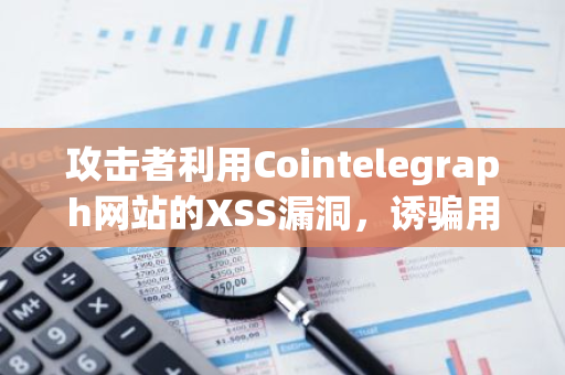 攻击者利用Cointelegraph网站的XSS漏洞，诱骗用户点击恶意链接