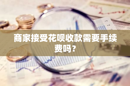 商家接受花呗收款需要手续费吗？