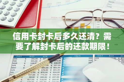 信用卡封卡后多久还清？需要了解封卡后的还款期限！