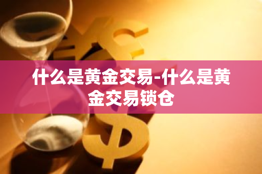 什么是黄金交易-什么是黄金交易锁仓