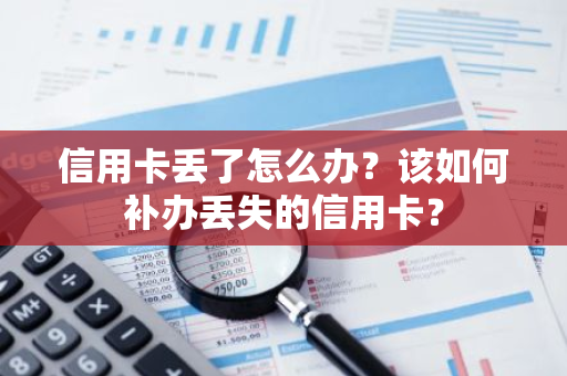 信用卡丢了怎么办？该如何补办丢失的信用卡？