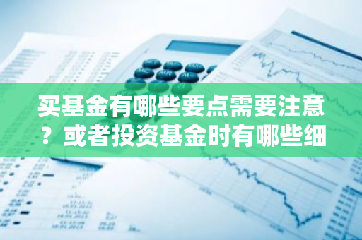 买基金有哪些要点需要注意？或者投资基金时有哪些细节要关注？