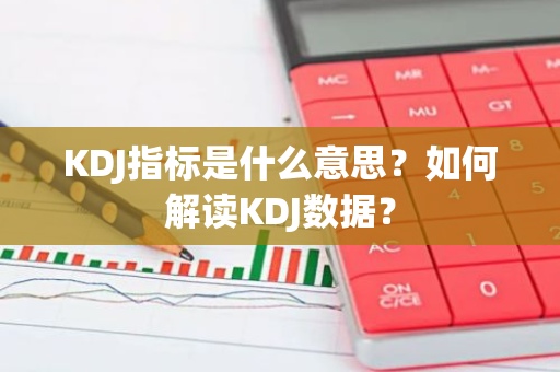 KDJ指标是什么意思？如何解读KDJ数据？