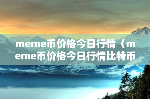 meme币价格今日行情（meme币价格今日行情比特币行情）