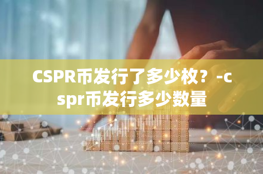 CSPR币发行了多少枚？-cspr币发行多少数量